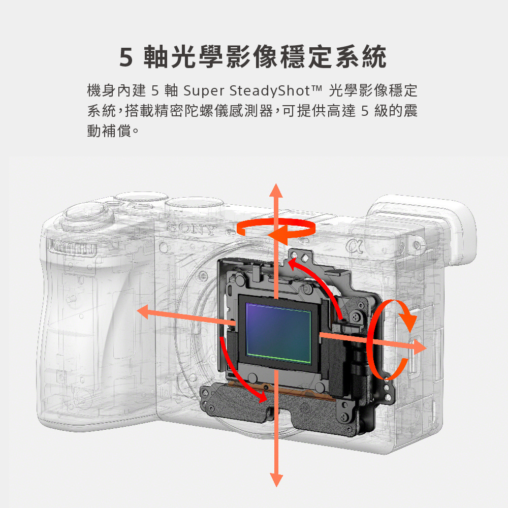 5軸光學影像穩定系統 機身內建 5 軸 Super SteadyShot 光學影像穩定 系統,搭載精密陀螺儀感測器,可提供高達5級的震 動補償。 