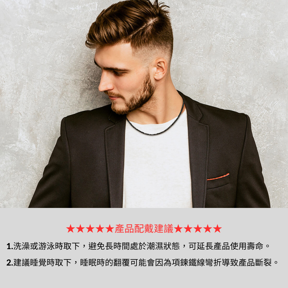 產品配戴建議 1.洗澡或游泳時取下,避免長時間處於潮濕狀態,可延長產品使用壽命。 2.建議睡覺時取下,睡眠時的翻覆可能會因為項鍊鐵線彎折導致產品斷裂。 