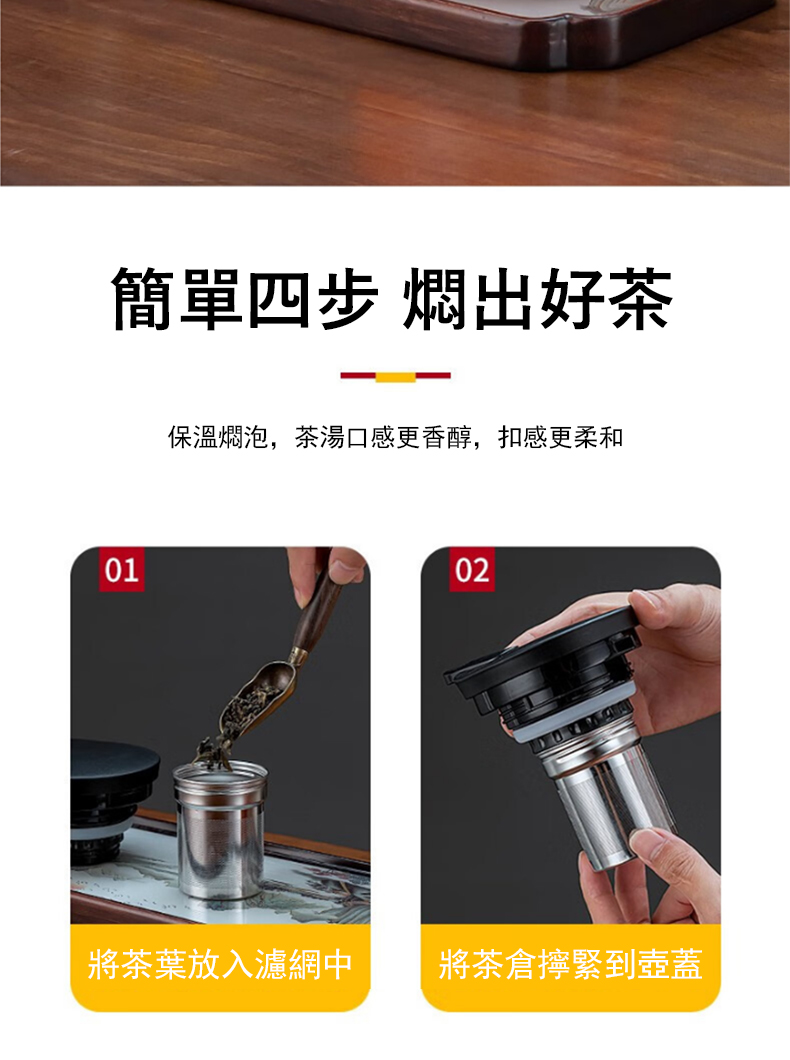 簡單四步 燜出好茶 保溫燜泡,茶湯口感更香醇,扣感更柔和 將茶葉放入濾網中 將茶倉擰緊到壺蓋 