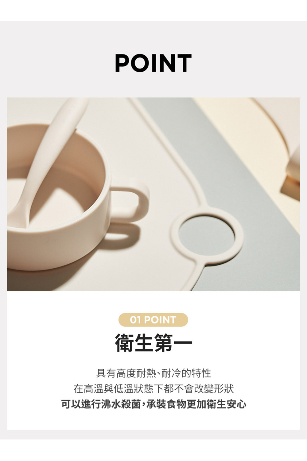衛生第一 具有高度耐熱、耐冷的特性 在高溫與低溫狀態下都不會改變形狀 可以進行沸水殺菌,承裝食物更加衛生安心 