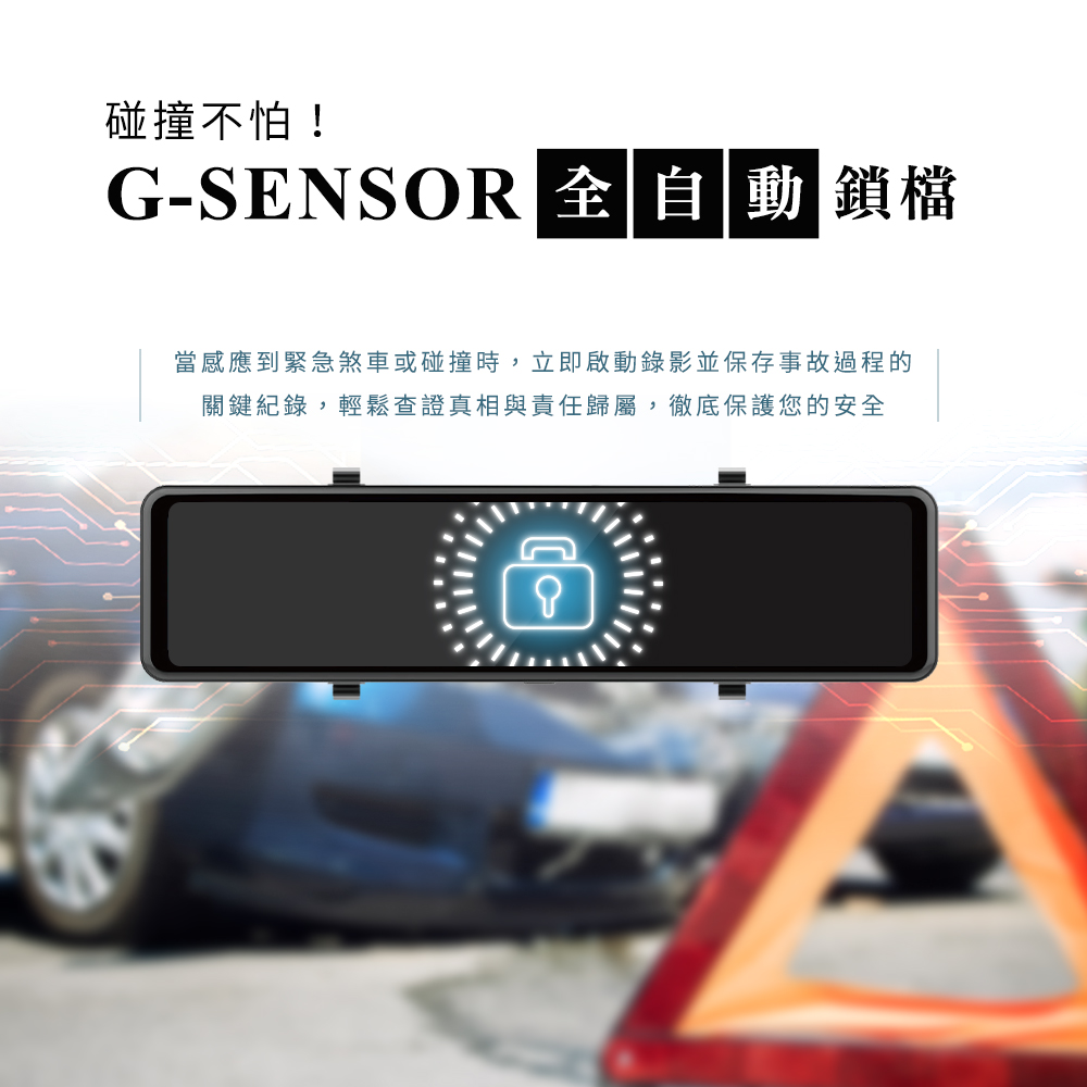 碰撞不怕 GSENSOR 全自動 鎖檔 當感應到緊急煞車或碰撞時,立即啟動錄影並保存事故過程的 關鍵紀錄,輕鬆查證真相與責任歸屬,徹底保護您的安全 