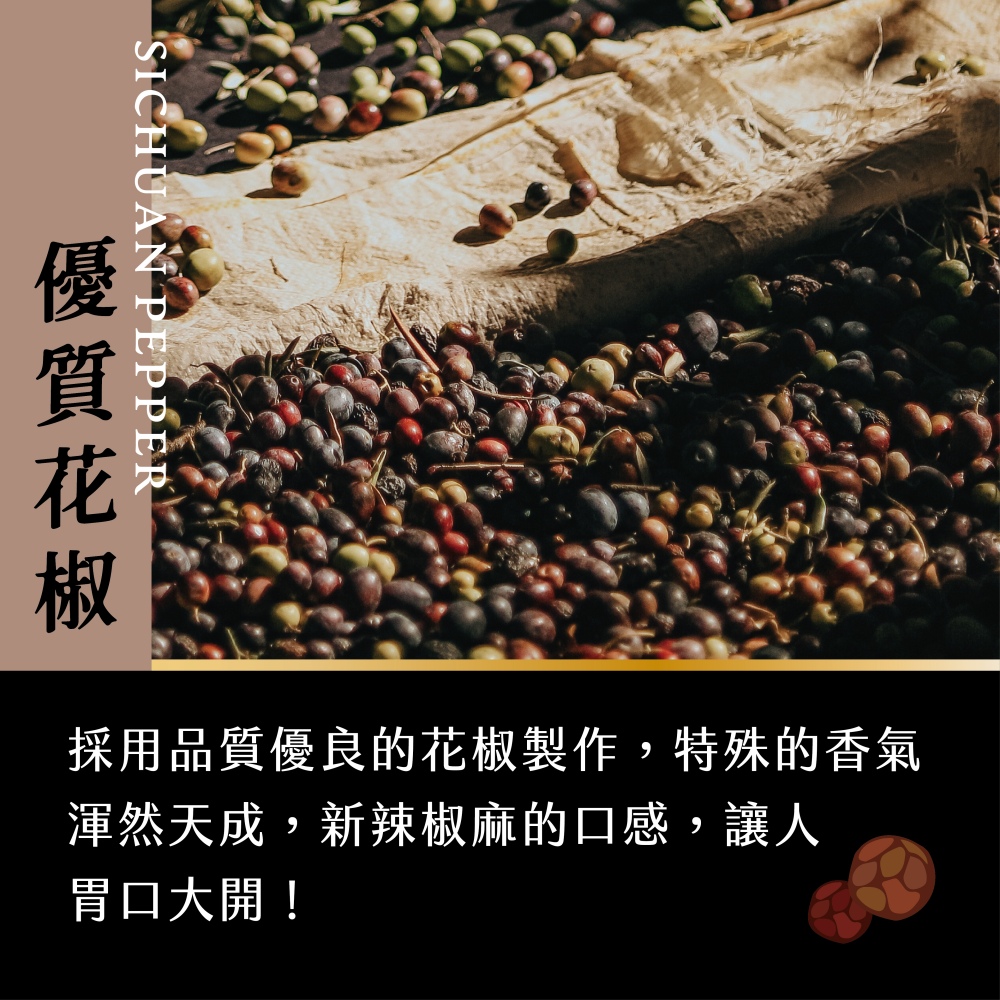優質花椒 優到 採用品質優良的花椒製作,特殊的香氣 渾然天成,新辣椒麻的口感,讓人 胃口大開 