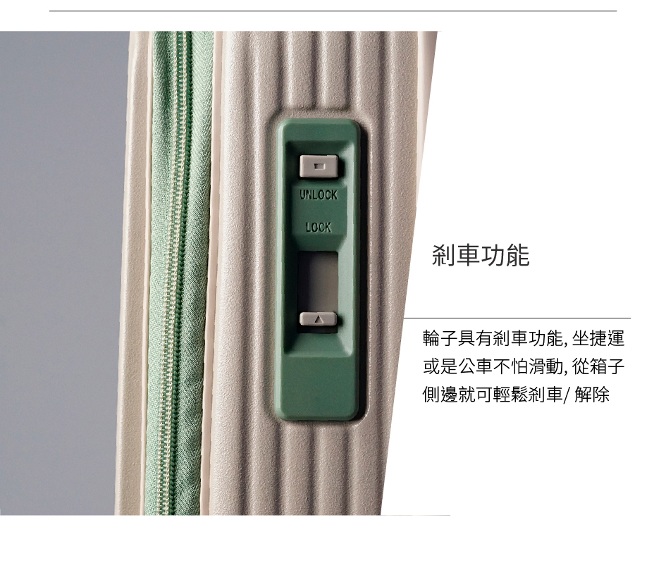 剎車功能 輪子具有剎車功能, 坐捷運 或是公車不怕滑動,從箱子 側邊就可輕鬆剎車 解除 