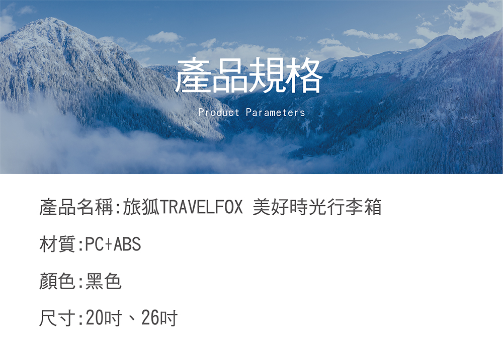產品規格 產品名稱旅狐TRAVELFOX 美好時光行李箱 材質PCABS 顏色黑色 尺寸20吋、26吋 