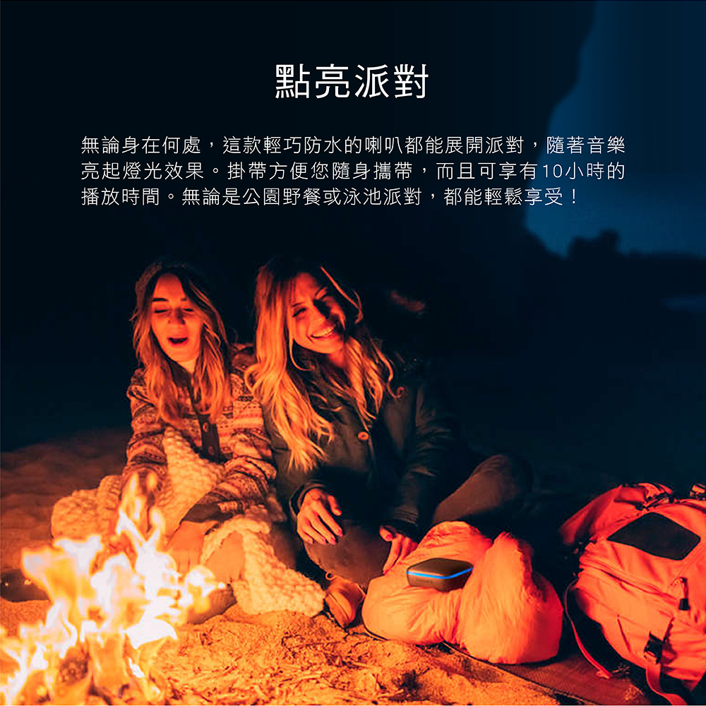 點亮派對 無論身在何處,這款輕巧防水的喇叭都能展開派對,隨著音樂 亮起燈光效果。掛帶方便您隨身攜帶,而且可享有10小時的 播放時間。無論是公園野餐或泳池派對,都能輕鬆享受 