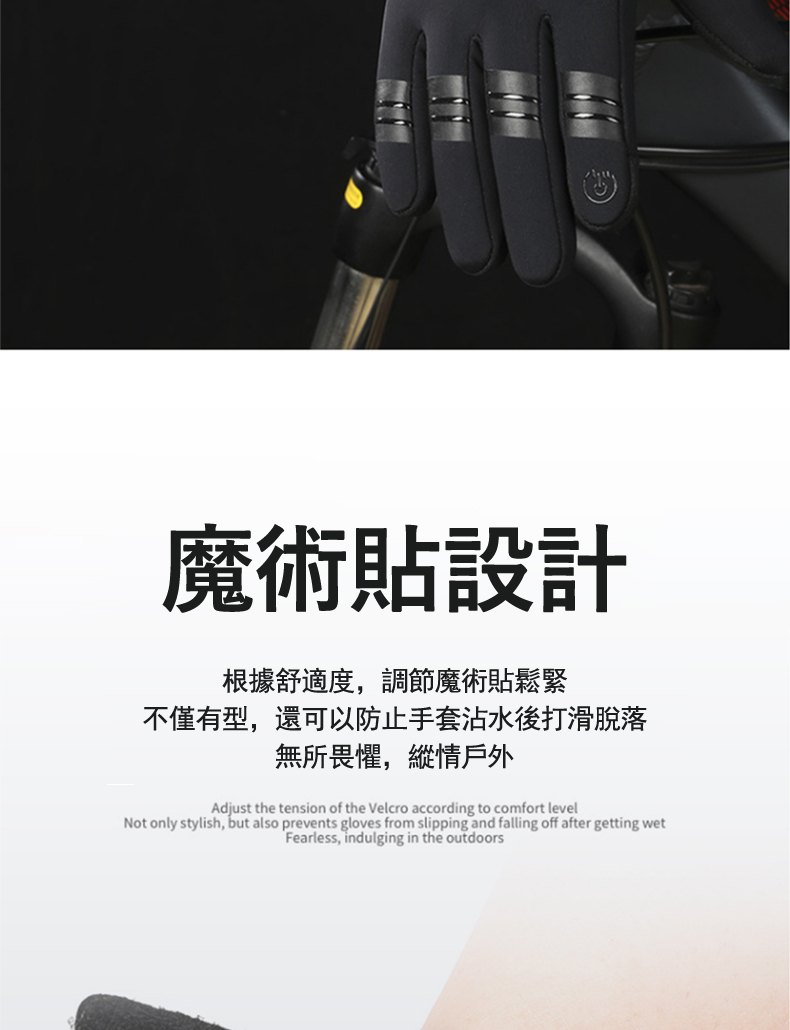 魔術貼設計 根據舒適度,調節魔術貼鬆緊 不僅有型,還可以防止手套沾水後打滑脫落 無所畏懼,縱情戶外 