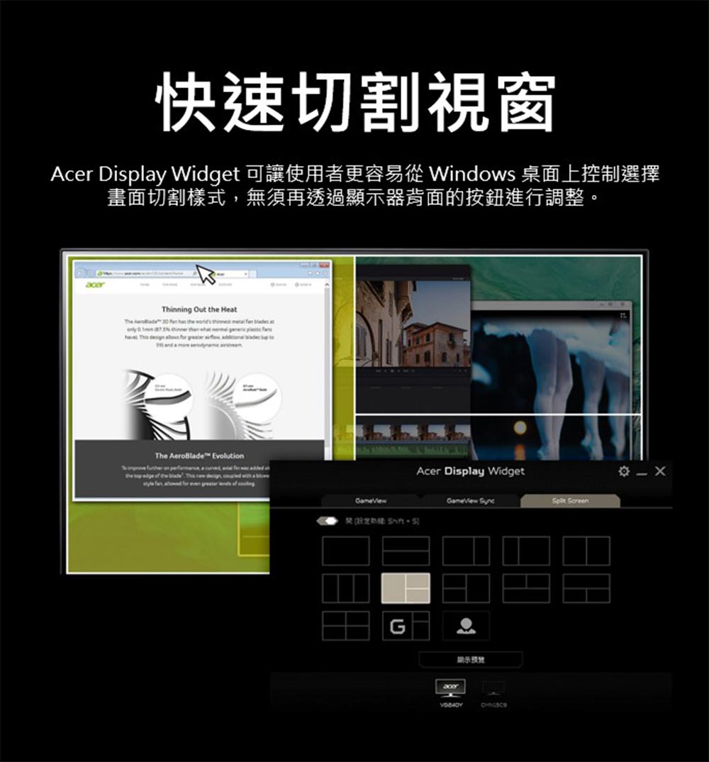快速切割視窗 Acer Display Widget 可讓使用者更容易從 Windows 桌面上控制選擇 畫面切割樣式,無須再透過顯示器背面的按鈕進行調整。 禁台灣藝e SitS 示 光 