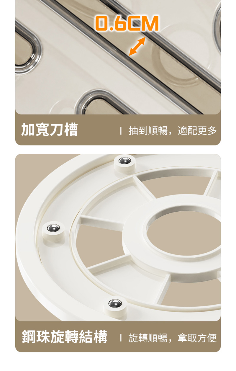加寬刀槽 I 抽到順暢,適配更多 鋼珠旋轉結構l 旋轉順暢,拿取方便 