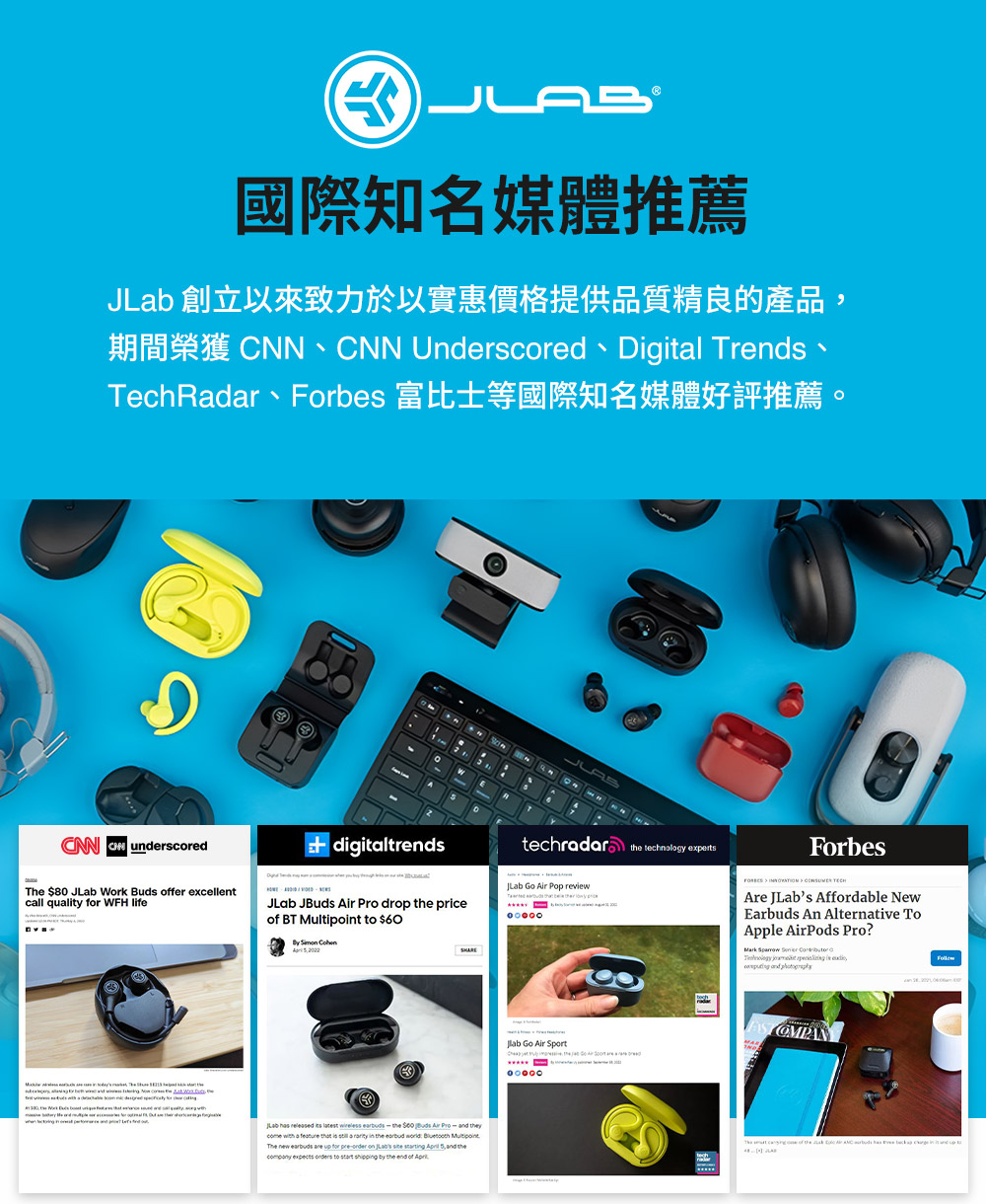 JLab 創立以來致力於以實惠價格提供品質精良的產品, TechRadar、Forbes 富比士等國際知名媒體好評推薦 國際知名媒體推薦 .. 