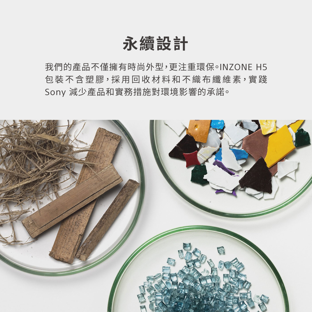永續設計 我們的產品不僅擁有時尚外型,更注重環保。INZONE H5 包裝不含塑膠,採用回收材料和不織布纖維素,實踐 Sony 減少產品和實務措施對環境影響的承諾。 