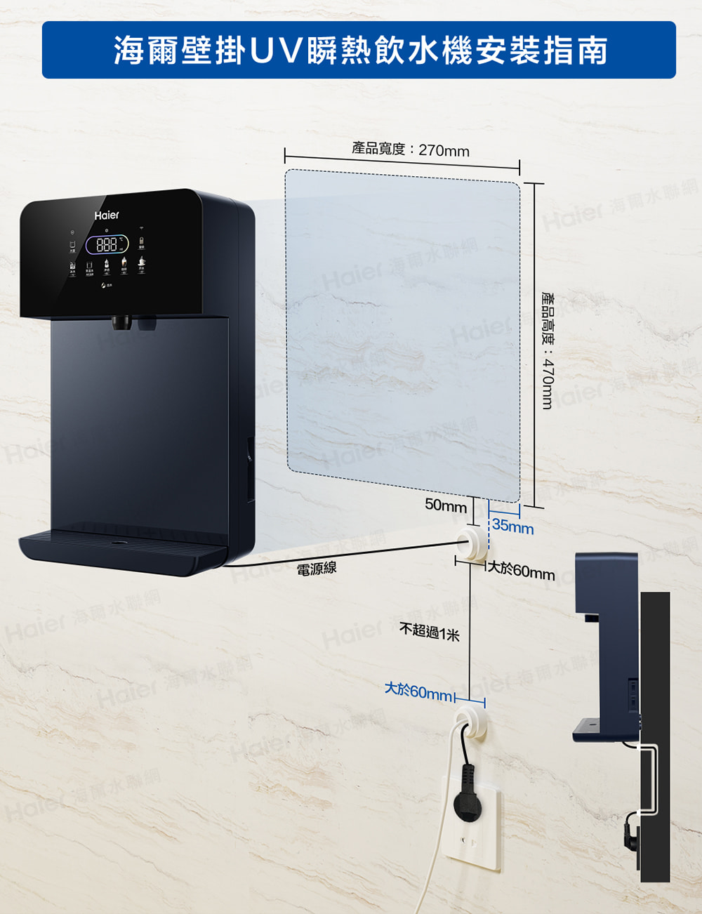 壁掛瞬熱飲水機指南產品寬度:270mm888 海爾水Har 海爾水聯網 海爾水聯網ie電源線H產品高度:470mm50mm35mm60mmHaier 水不超過1米大於60mmk海水Haier 海爾水聯網aier