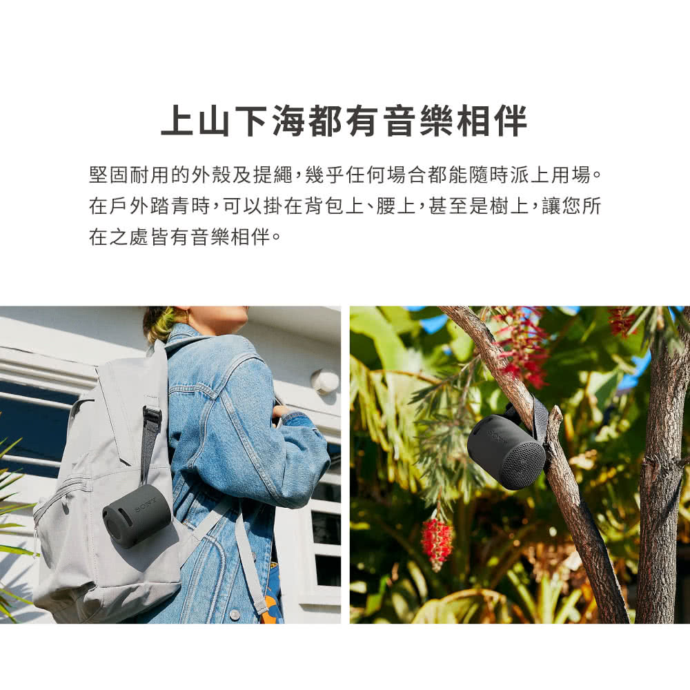 上山下海都有音樂相伴 堅固耐用的外殼及提繩,幾乎任何場合都能隨時派上用場。 在戶外踏青時,可以掛在背包上、腰上,甚至是樹上,讓您所 在之處皆有音樂相伴。 