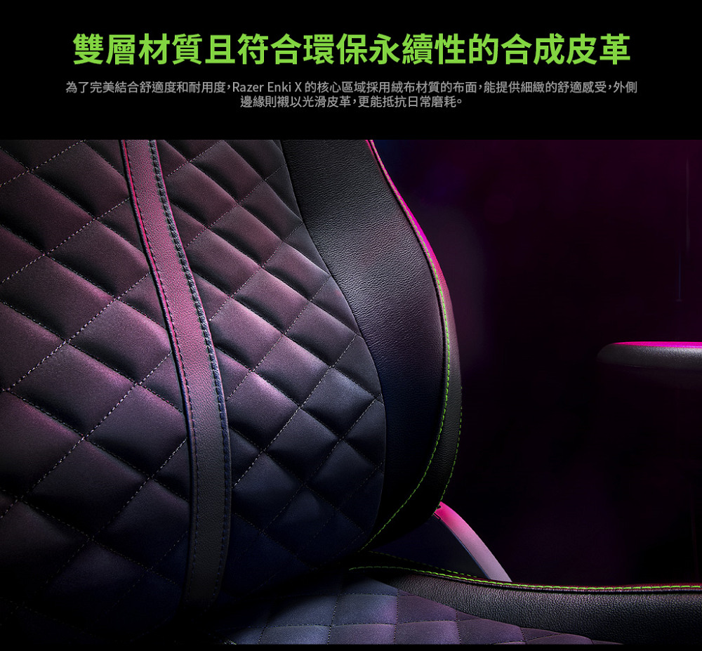 雙層材質且符合環保永續性的合成皮革 為了完美結合舒適度和耐用度,Razer Enki X的核心區域採用絨布材質的布面,能提供細緻的舒適感受,外側 邊緣則襯以光滑皮革,更能抵抗日常磨耗。 