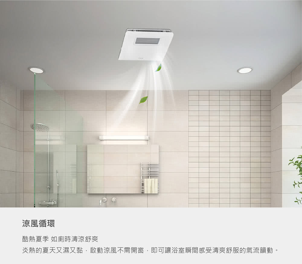 涼風循環 酷熱夏季 如廁時清涼舒爽 炎熱的夏天又濕又黏啟動涼風不需開窗,即可讓浴室瞬間感受清爽舒服的氣流韻動。