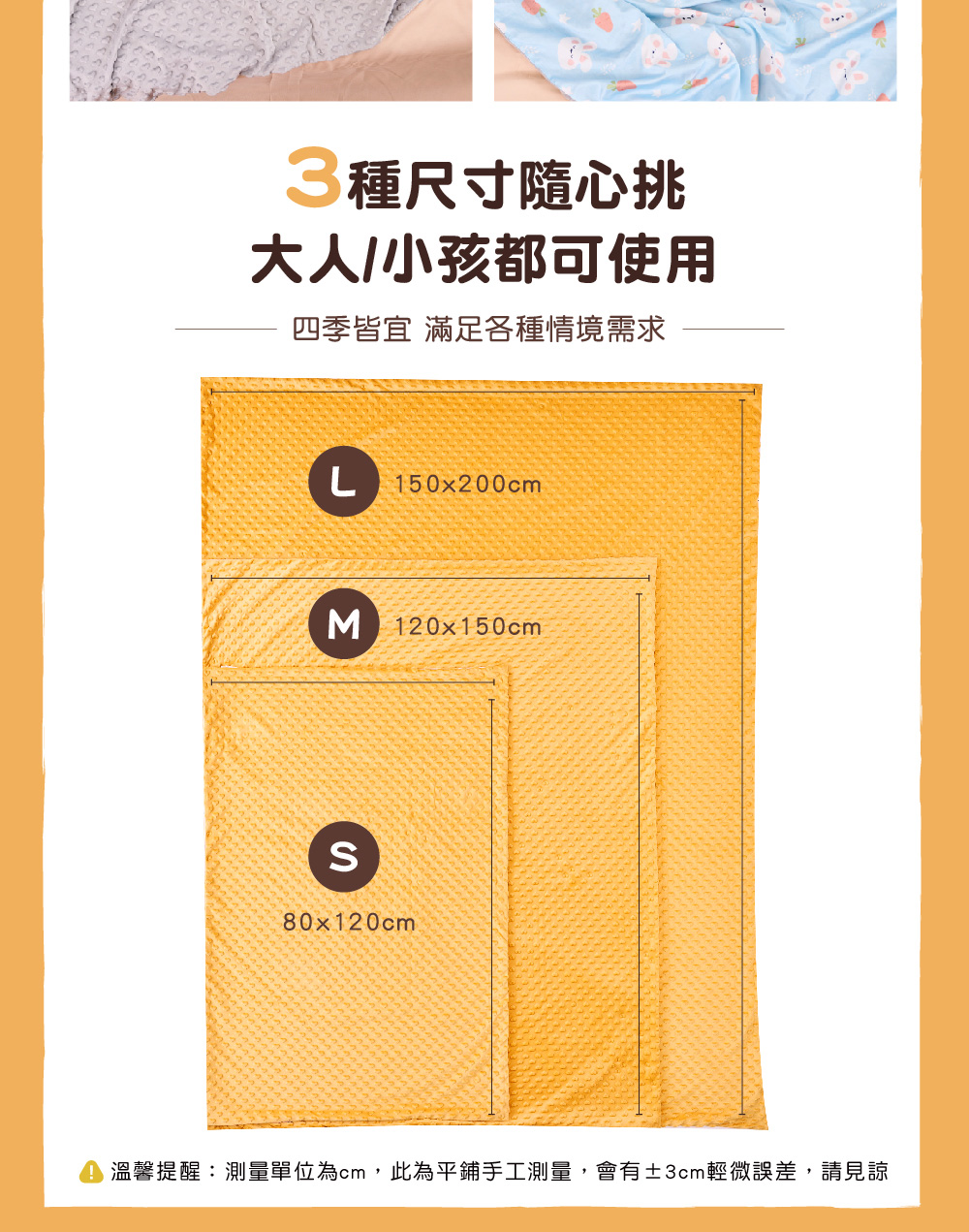 3種尺寸隨心挑 大人小孩都可使用 四季皆宜 滿足各種情境需求 溫馨提醒測量單位為cm,此為平鋪手工測量,會有3cm輕微誤差,請見諒 