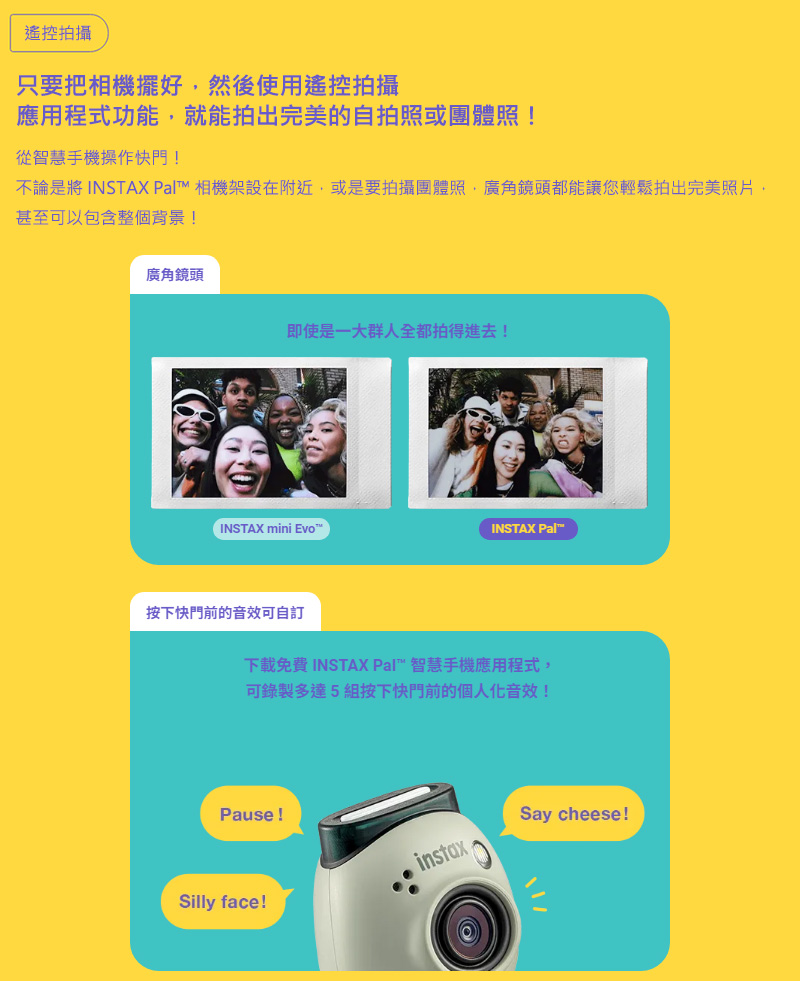 不論是將 INSTAX Pal 相機架設在附近,或是要拍攝團體照,廣角鏡頭都能讓您輕鬆拍出完美照片,