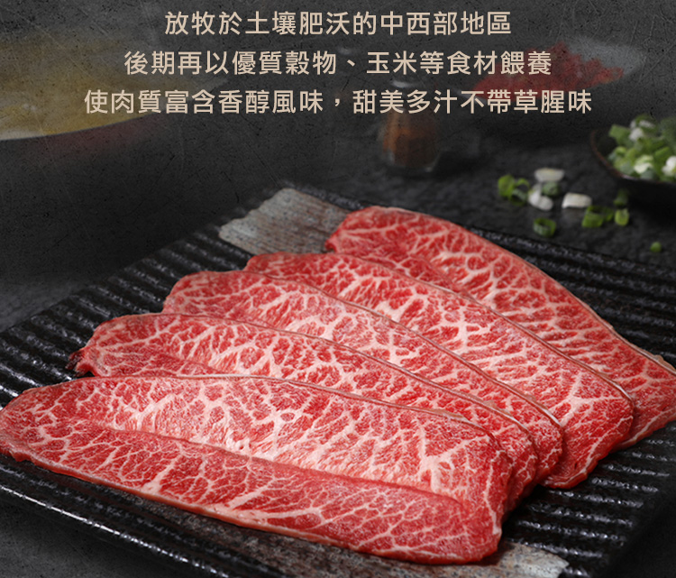 放牧於土壤肥沃的中西部地區 後期再以優質穀物、玉米等食材餵養 使肉質富含香醇風味,甜美多汁不帶草腥味 