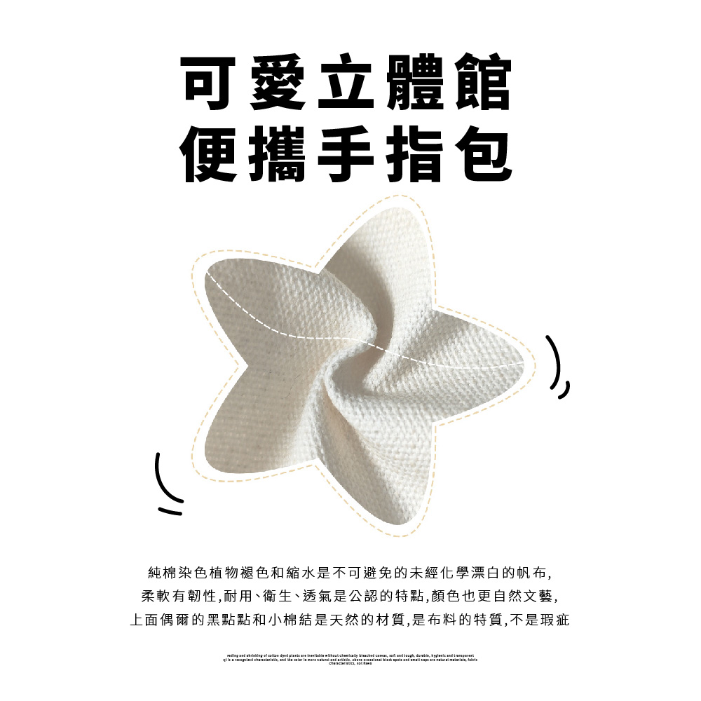 可愛立體館 便攜手指包 純棉染色植物褪色和縮水是不可避免的未經化學漂白的帆布, 柔軟有韌性,耐用、衛生、透氣是公認的特點,顏色也更自然文藝, 上面偶爾的黑點點和小棉結是天然的材質,是布料的特質,不是瑕疵 
