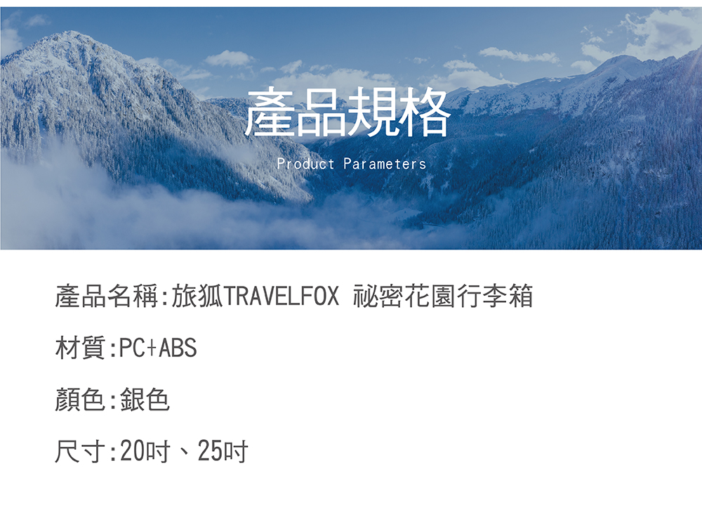 產品規格 產品名稱旅狐TRAVELFOX 秘密花園行李箱 材質PCABS 顏色銀色 尺寸20吋、25吋 