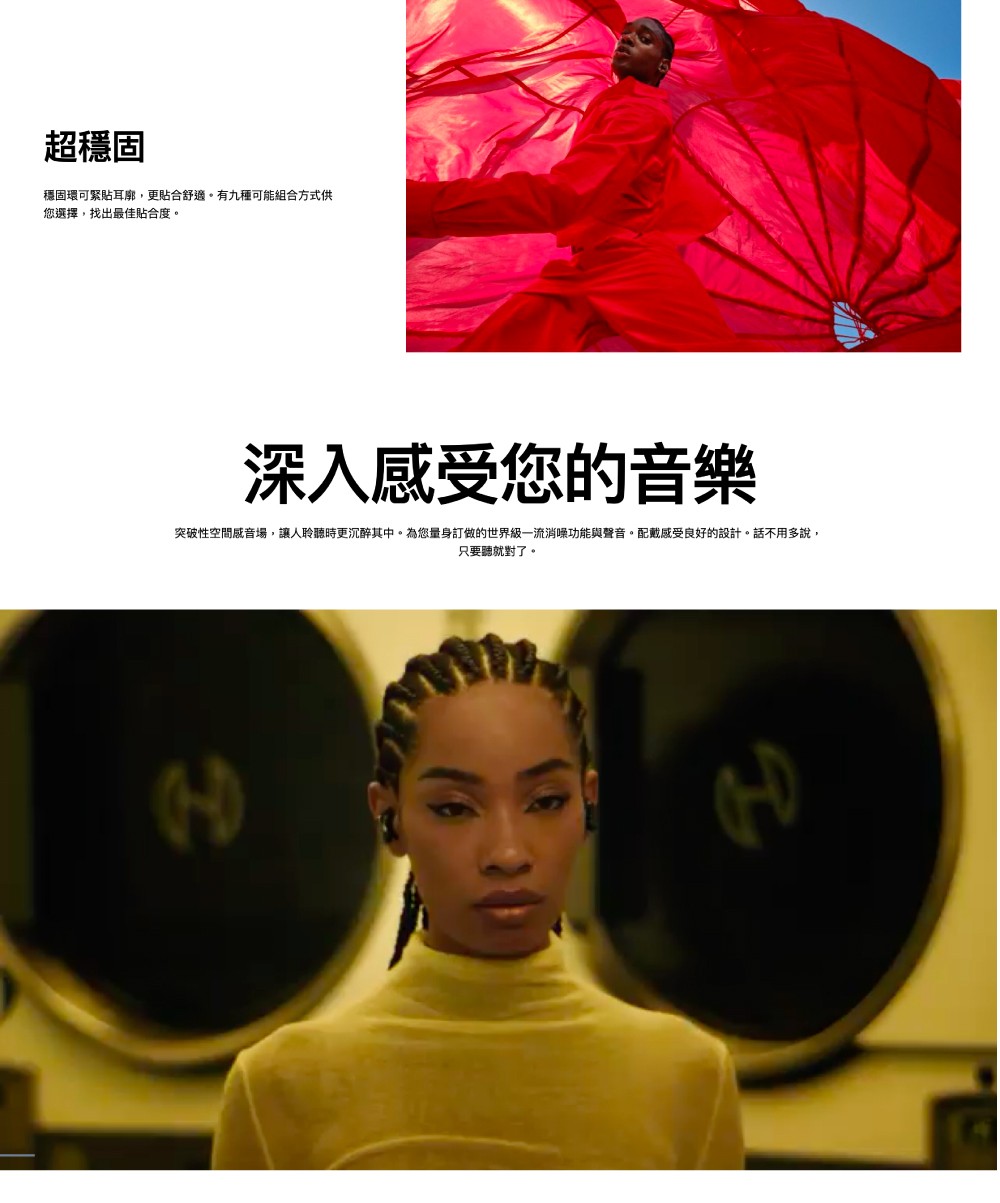 突破性空間感音場,讓人聆聽時更沉醉其中。為您量身訂做的世界級一流消噪功能與聲音。配戴感受良好的設計。話不用多說,