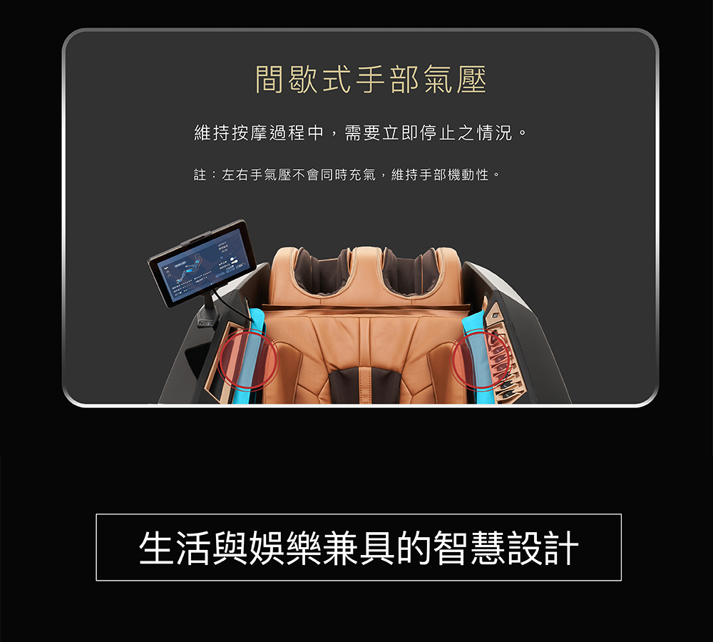 間歇式手部氣壓 維持按摩過程中,需要立即停止之情況。 註左右手氣壓不會同時充氣,維持手部機動性。 生活與娛樂兼具的智慧設計 