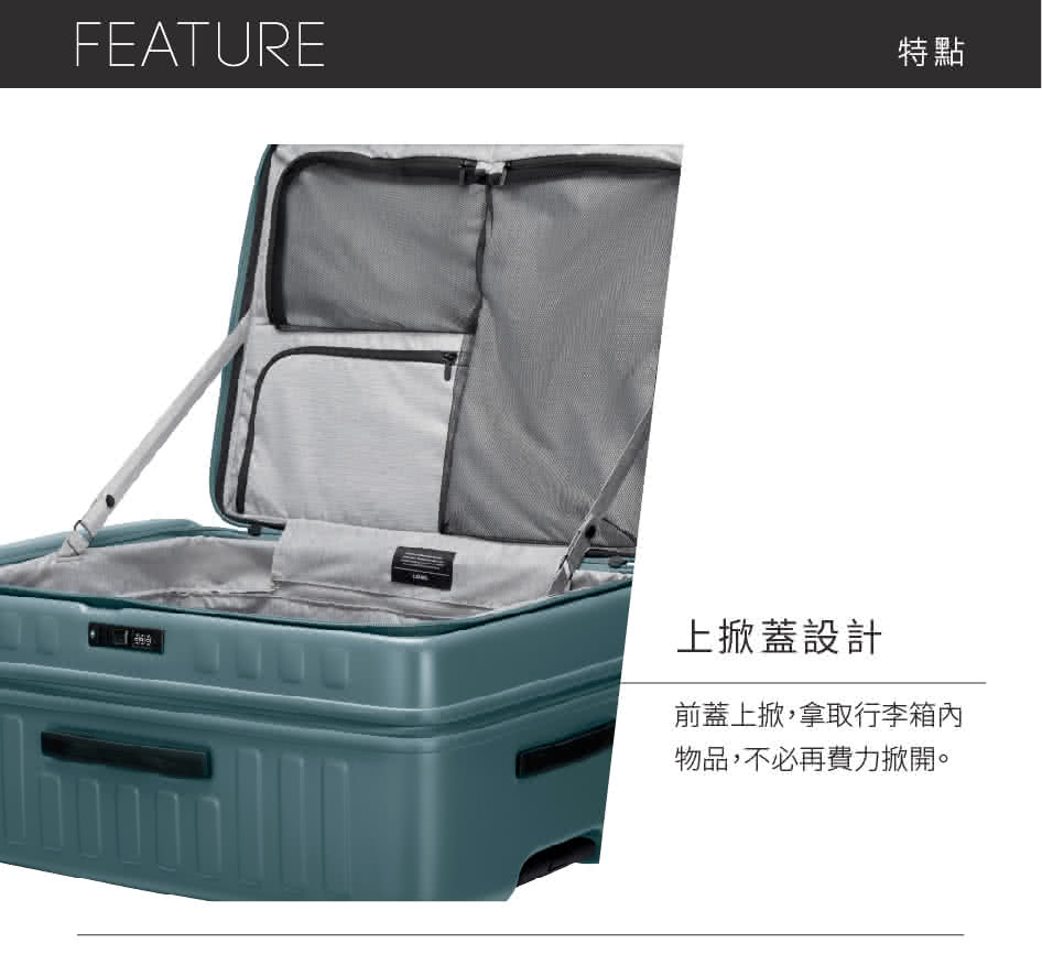 特點 上掀蓋設計 前蓋上掀,拿取行李箱內 物品,不必再費力掀開。 