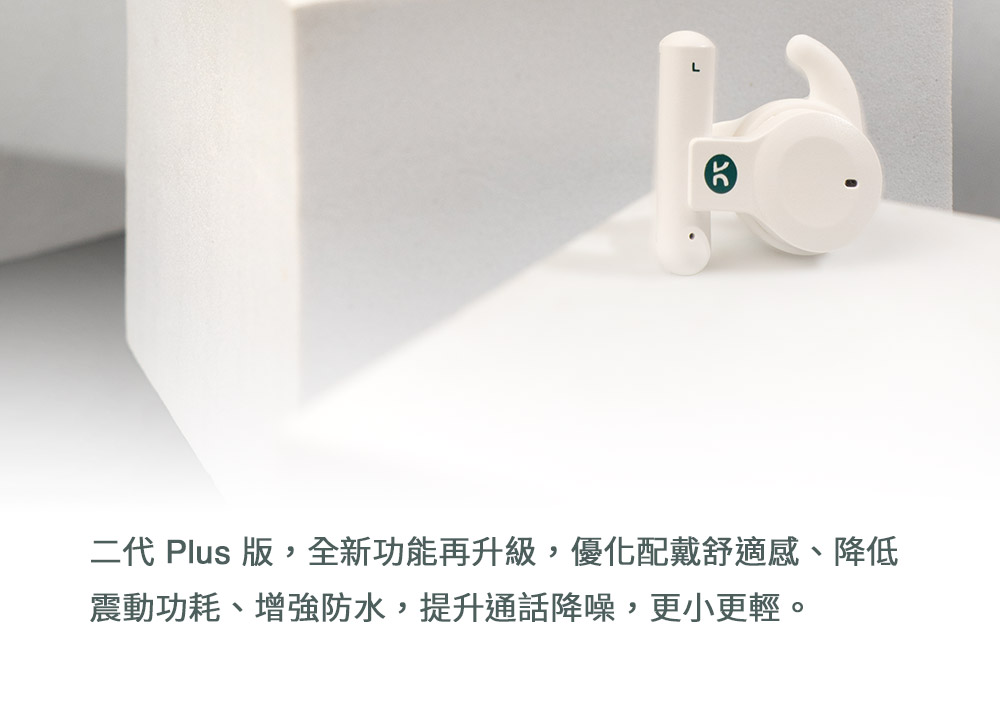 二代 Plus 版,全新功能再升級,優化配戴舒適感、降低 震動功耗、增強防水,提升通話降噪,更小更輕。 