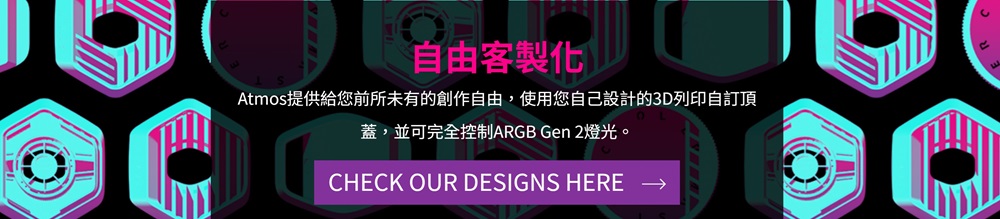 自由客製化 Atmos提供給您前所未有的創作自由,使用您自己設計的3D列印自訂頂 蓋,並可完全控制ARGB Gen 2燈光。 