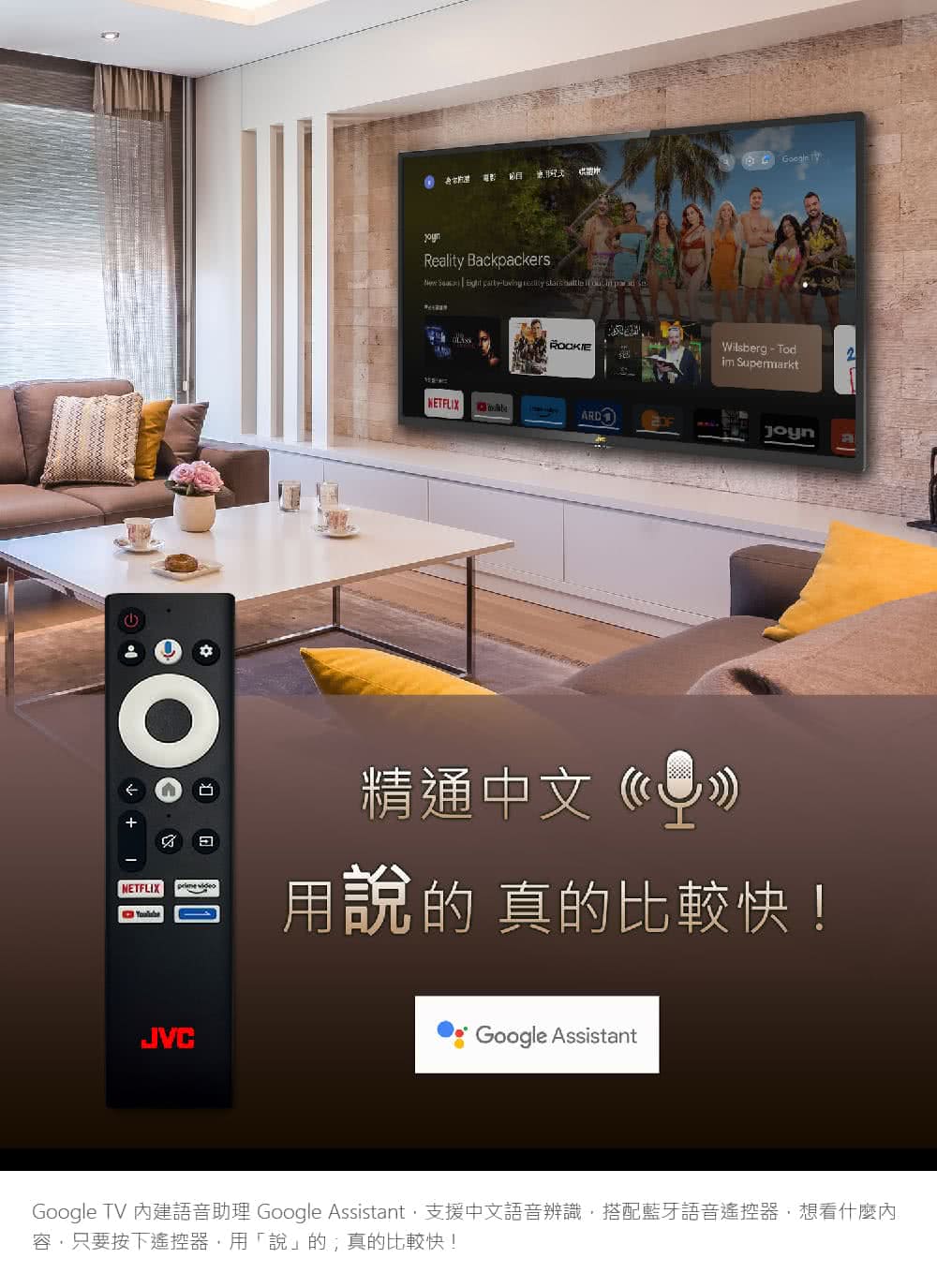 精通中文 用說的 真的比較快 Google TV 內建語音助理 Google Assistant,支援中文語音辨識,搭配藍牙語音遙控器,想看什麼內 容,只要按下遙控器,用說的真的比較快 