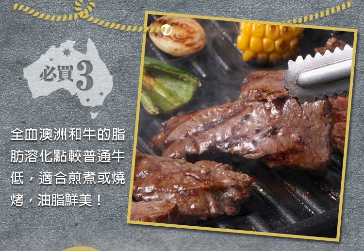 必買3 全血澳洲和牛的脂 肪溶化點較普通牛 低,適合煎煮或燒 烤,油脂鮮美 