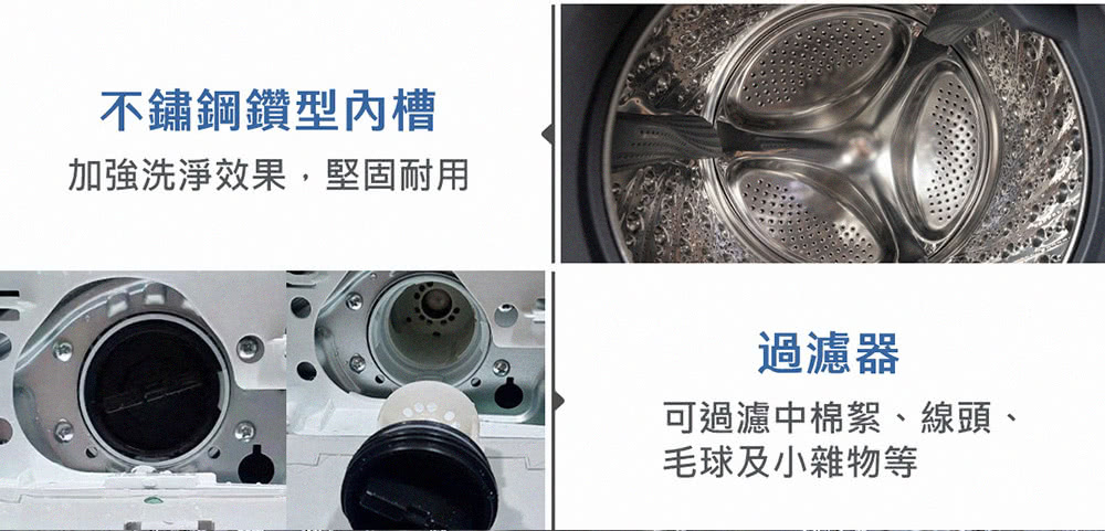 不鏽鋼鑽型內槽 加強洗淨效果,堅固耐用 過濾器 可過濾中棉絮、線頭、 毛球及小雜物等