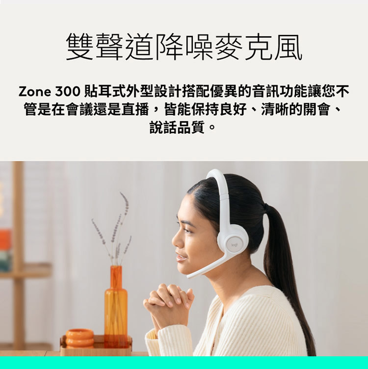 雙聲道降噪麥克風 Zone 300 貼耳式外型設計搭配優異的音訊功能讓您不 管是在會議還是直播,皆能保持良好、清晰的開會、 說話品質。 