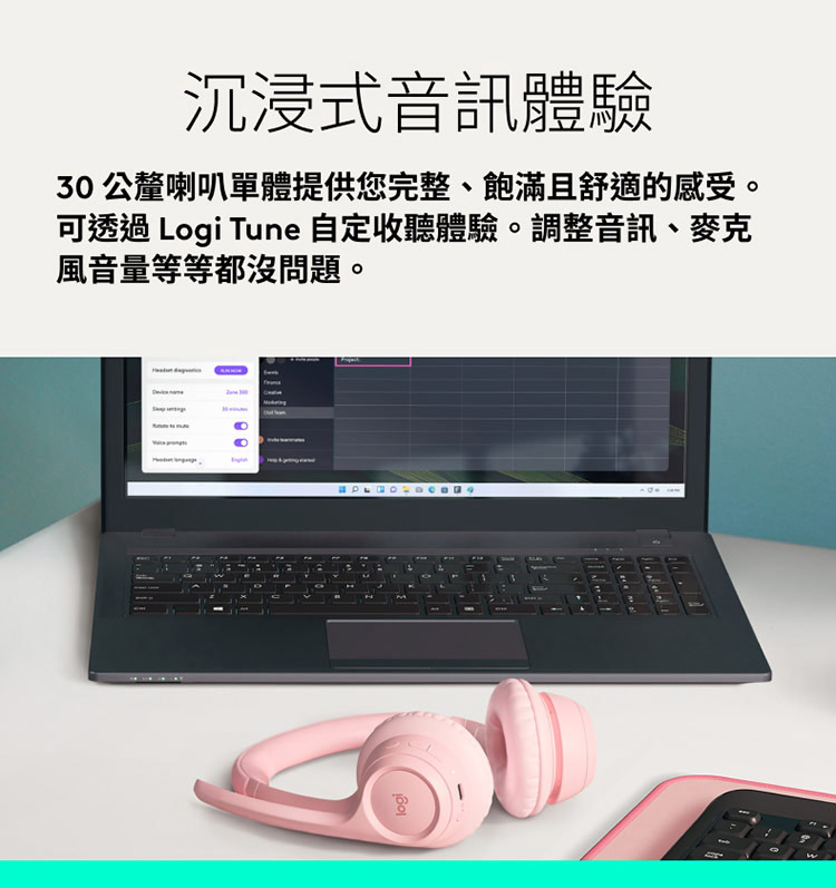 沉浸式音訊體驗 30 公釐喇叭單體提供您完整、飽滿且舒適的感受。 可透過 Logi Tune 自定收聽體驗。調整音訊、麥克 風音量等等都沒問題。 