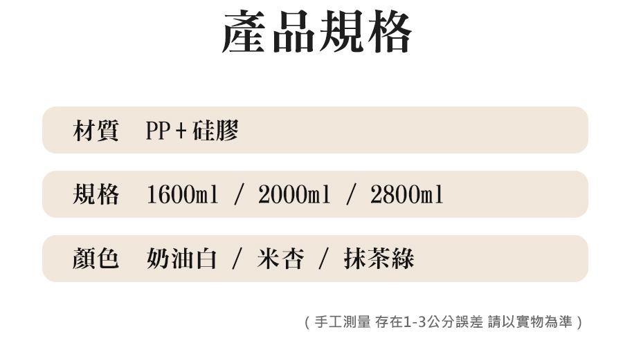 產品規格 材質 PP硅膠 規格 1600ml2000ml  2800ml 顏色 奶油白米杏抹茶綠 手工測量 存在13公分誤差 請以實物為準 