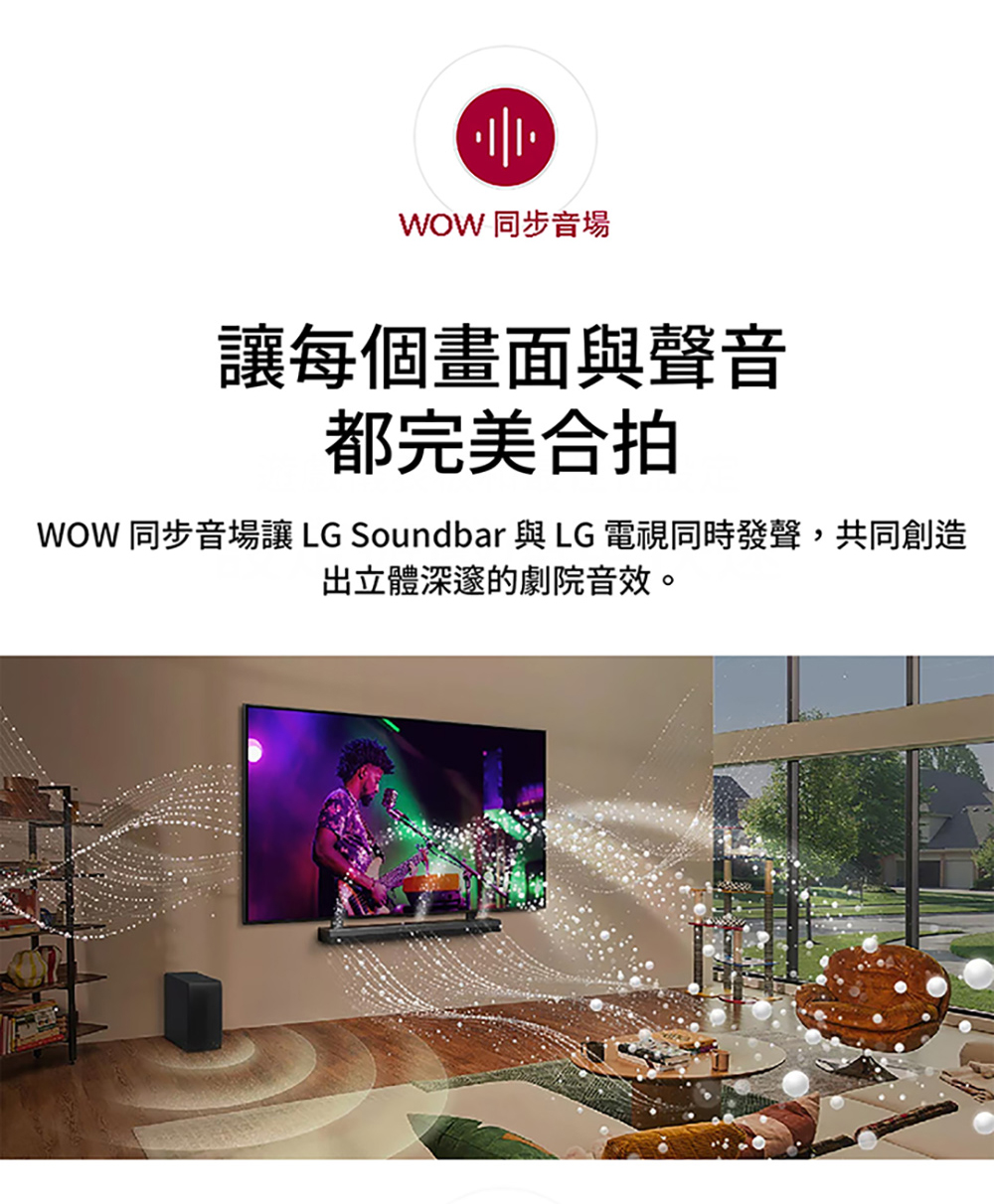 WOW 同步音場 讓每個畫面與聲音 都完美合拍 WOW 同步音場讓 LG Soundbar 與 LG 電視同時發聲,共同創造 出立體深邃的劇院音效。