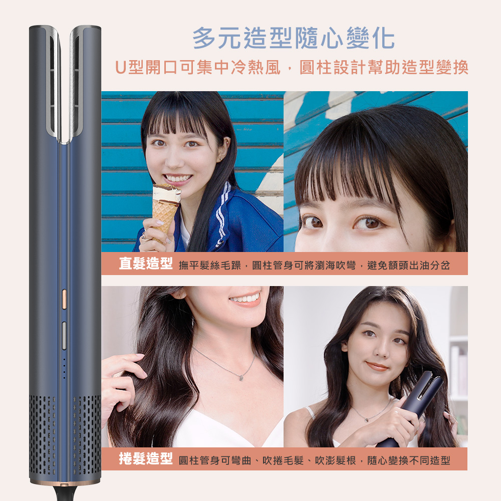 多元造型隨心變化 U型開口可集中冷熱風,圓柱設計幫助造型變換 直髮造型 撫平髮絲毛躁,圓柱管身可將瀏海吹彎,避免額頭出油分岔 捲髮造型 圓柱管身可彎曲、吹捲毛髮、吹澎髮根,隨心變換不同造型 
