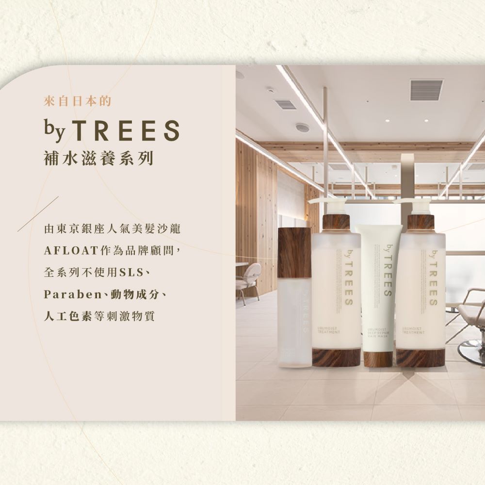 來自日本的by TREES補水滋養系列由東京銀座人氣美髮沙龍AFLOAT作為品牌顧問,全系列不使用SLS、Paraben、動物成分、人工色素等刺激物質by TREESby TREESby TREES