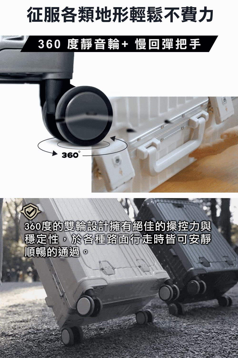 征服各類地形輕鬆不費力 360度靜音輪 慢回彈把手 360度的雙輪設計擁有絕佳的操控力與 穩定性,於各種路面行走時皆可安靜 順暢的通過。 