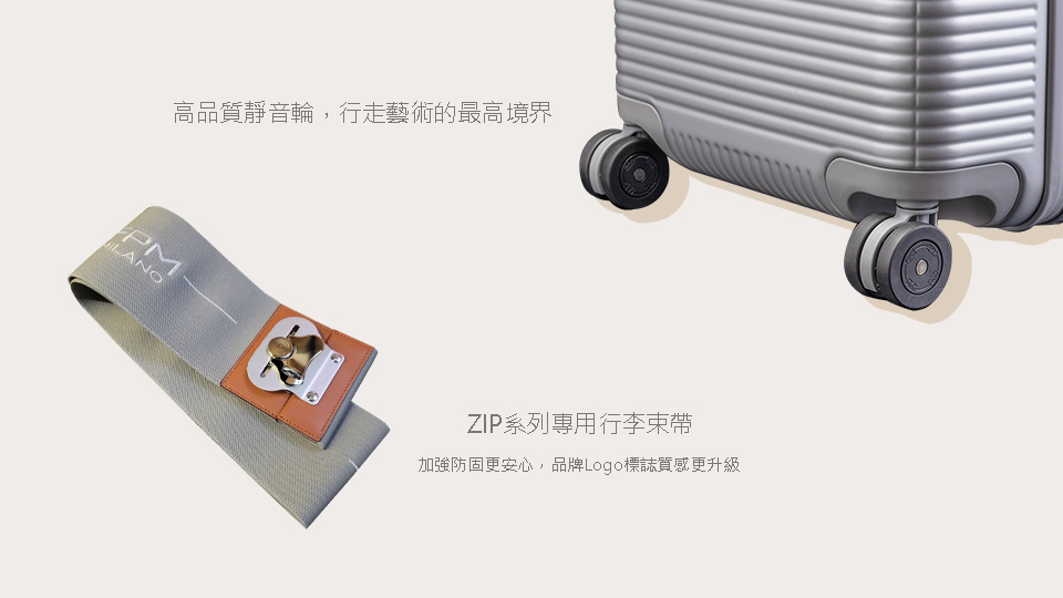 高品質靜音輪,行走藝術的最高境界 ZIP系列專用行李束帶 加強防固更安心,品牌Logo標誌質感更升級 