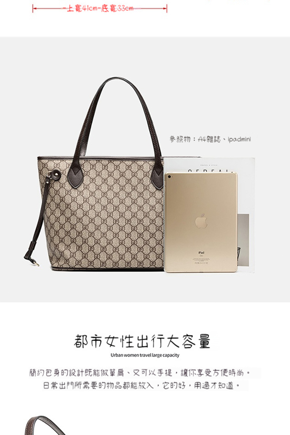 上寬41cm底寬33em 參照物A4雜誌、ipadmini 都市女性出行大容量 簡約包身的設計既能做單肩、又可以手提,讓你享受方便時尚。 日常出門所需要的物品都能放入,它的好,用過才知道。 