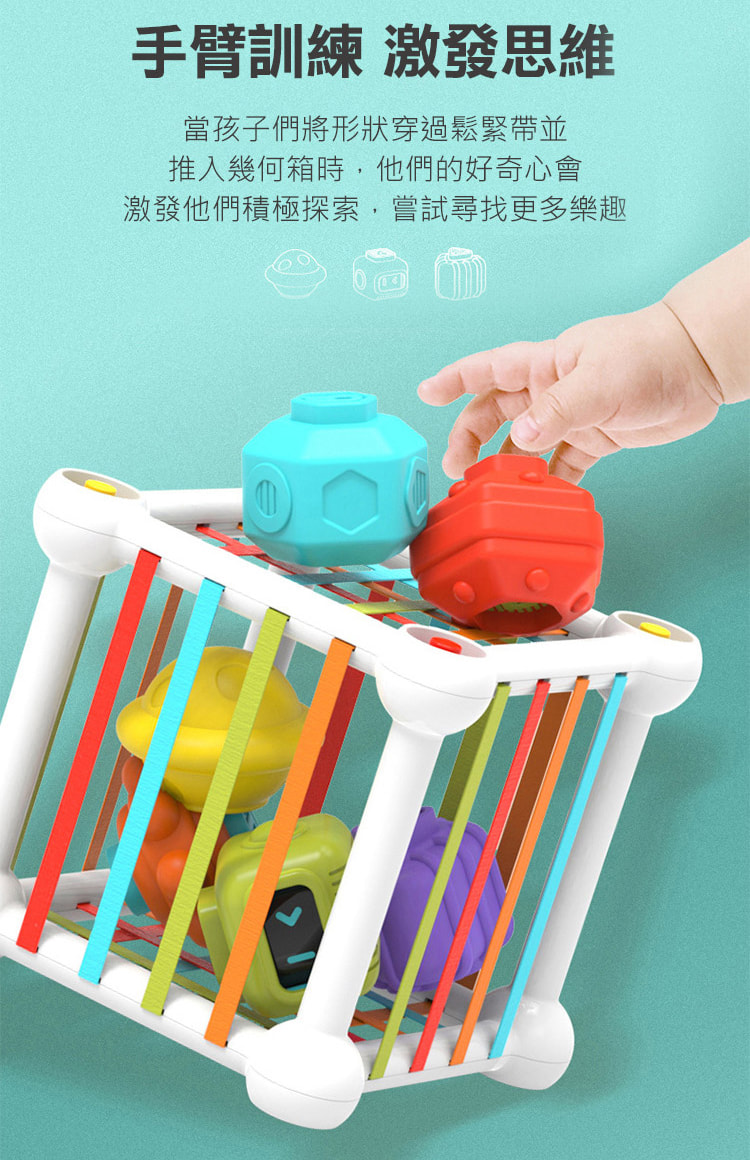 手臂訓練 激發思維 當孩子們將形狀穿過鬆緊帶並 推入幾何箱時,他們的好奇心會 激發他們積極探索,嘗試尋找更多樂趣 