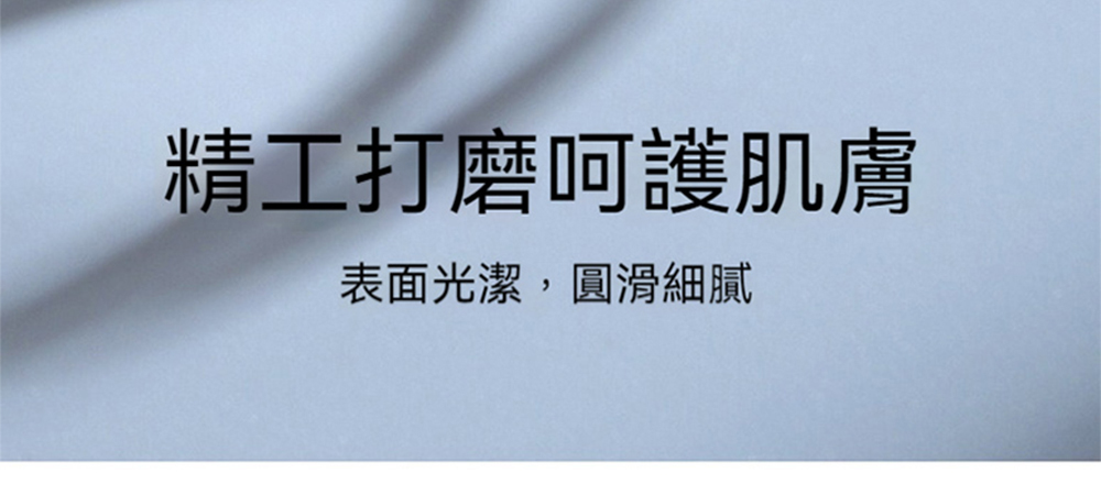 精工打磨呵護肌膚 表面光潔,圓滑細膩 