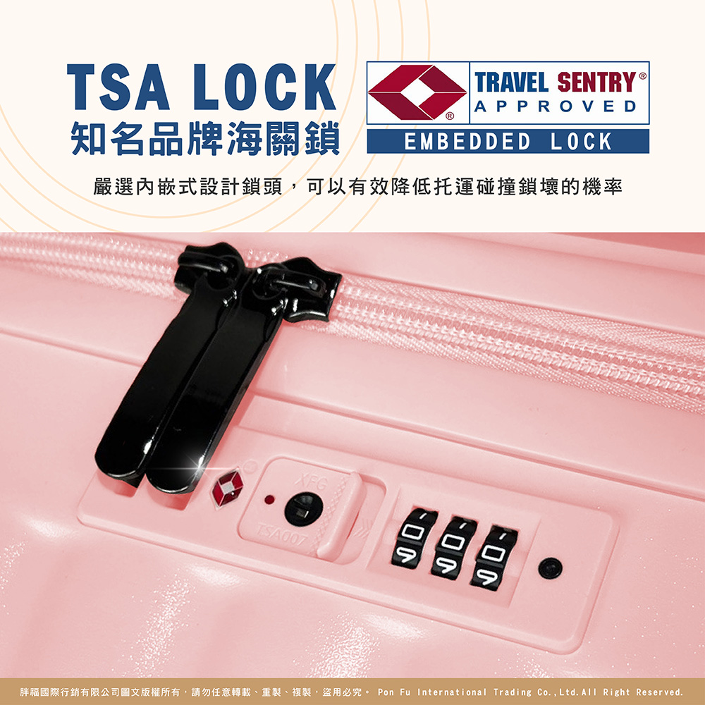 知名品牌海關鎖 嚴選內嵌式設計鎖頭,可以有效降低托運碰撞鎖壞的機率 胖福國際行銷有限公司圖文版權所有,請勿任意轉載、重製、複製,盜用必究。 Pon Fu International Trading Co.,Ltd.All Right Reserved.