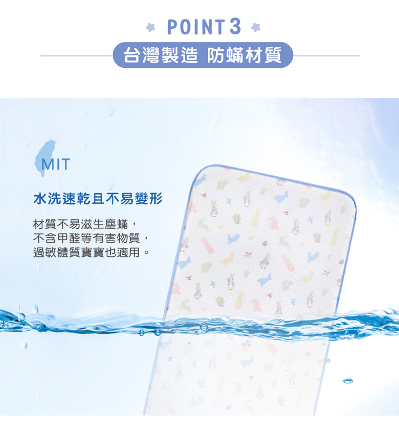 台灣製造 防蟎材質 水洗速乾且不易變形 材質不易滋生塵蟎, 不含甲醛等有害物質, 過敏體質寶寶也適用。 