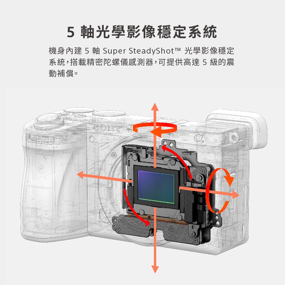 5 軸光學影像穩定系統 機身內建 5 軸 Super SteadyShot 光學影像穩定 系統,搭載精密陀螺儀感測器,可提供高達5級的震 動補償。 