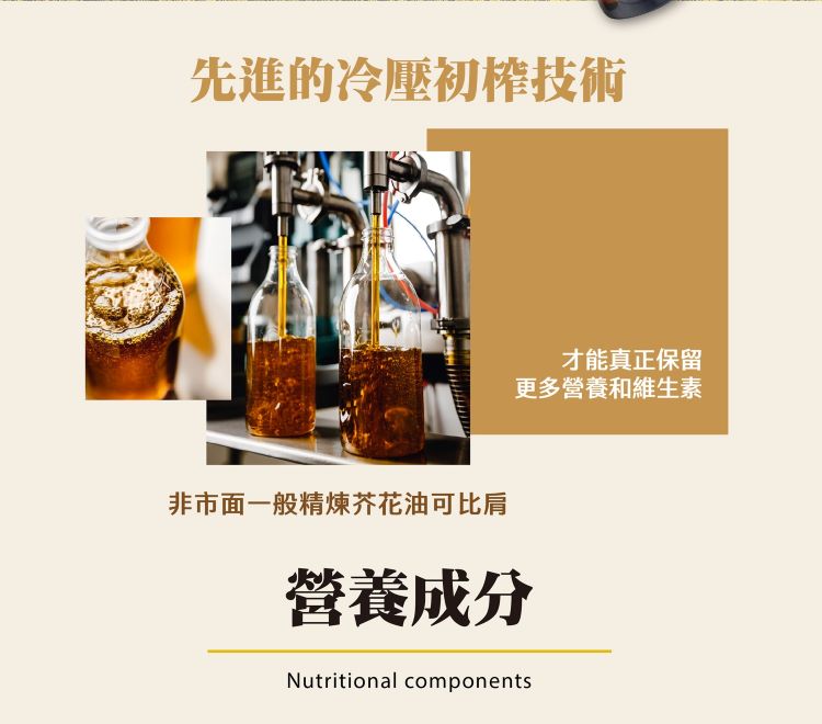 先進的冷壓初榨技術 非市面一般精煉芥花油可比肩 才能真正保留 更多營養和維生素 營養成分 
