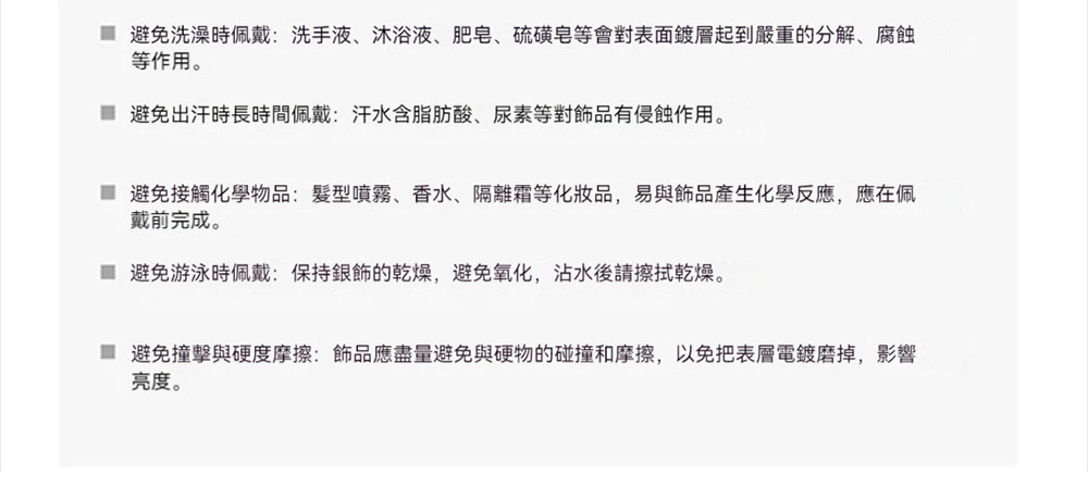 避免撞擊與硬度摩擦飾品應盡量避免與硬物的碰撞和摩擦,以免把表層電鍍磨掉,影響