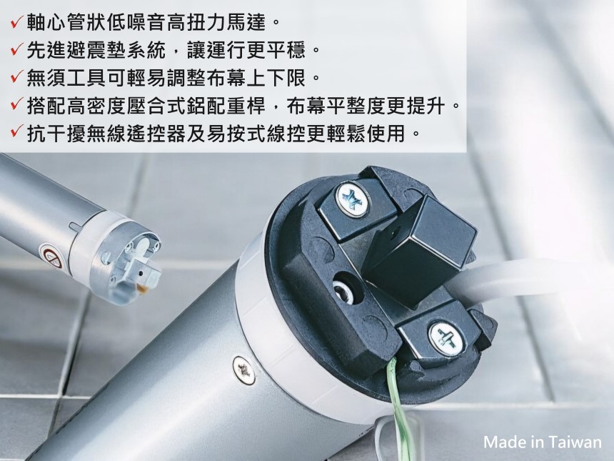 軸心管狀低噪音高扭力馬達。 先進避震墊系統,讓運行更平穩。 無須工具可輕易調整布幕上下限。 搭配高密度壓合式鋁配重桿,布幕平整度更提升。 抗干擾無線遙控器及易按式線控更輕鬆使用。 
