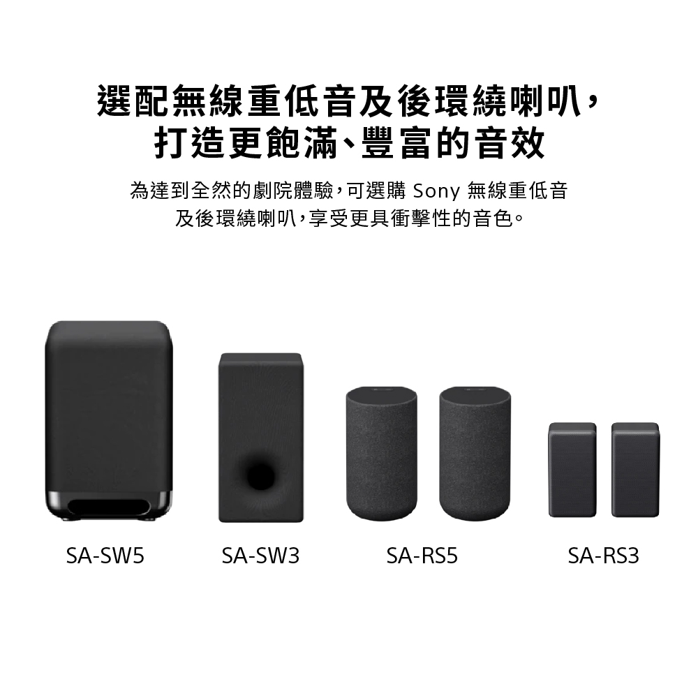 選配無線重低音及後環繞喇叭, 打造更飽滿、豐富的音效 為達到全然的劇院體驗,可選購 Sony 無線重低音 及後環繞喇叭,享受更具衝擊性的音色。