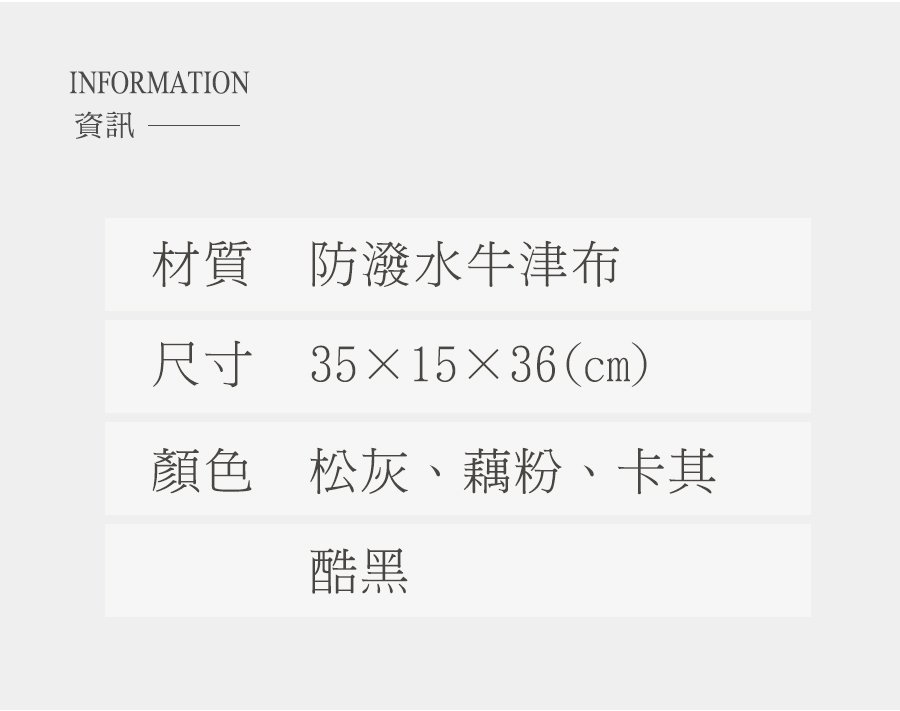 資訊 材質 防潑水牛津布 尺寸 351536cm 顏色松灰、藕粉、卡其 酷黑 